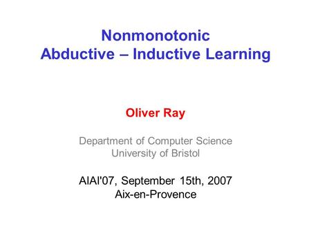 Nonmonotonic Abductive – Inductive Learning Oliver Ray Department of Computer Science University of Bristol AIAI'07, September 15th, 2007 Aix-en-Provence.