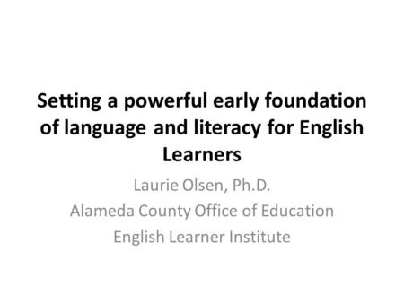 Setting a powerful early foundation of language and literacy for English Learners Laurie Olsen, Ph.D. Alameda County Office of Education English Learner.