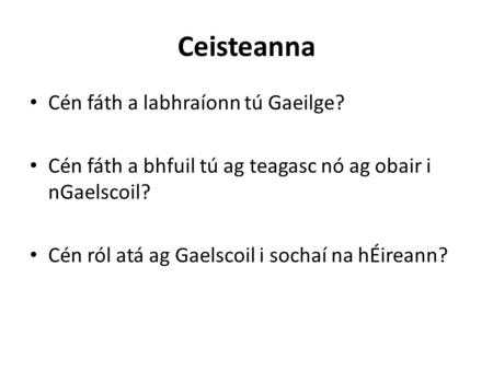 Ceisteanna Cén fáth a labhraíonn tú Gaeilge? Cén fáth a bhfuil tú ag teagasc nó ag obair i nGaelscoil? Cén ról atá ag Gaelscoil i sochaí na hÉireann?