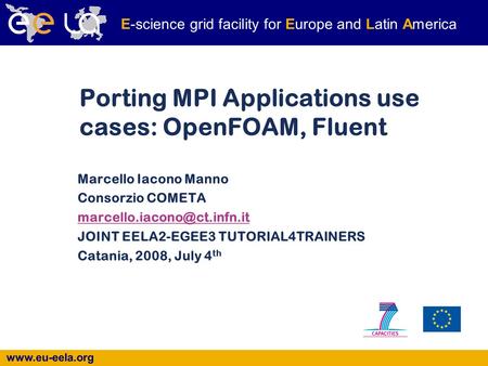 Www.eu-eela.org E-science grid facility for Europe and Latin America Porting MPI Applications use cases: OpenFOAM, Fluent Marcello Iacono Manno Consorzio.