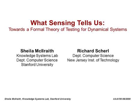 Sheila McIlraith, Knowledge Systems Lab, Stanford University AAAI’00 08/2000 What Sensing Tells Us: Towards a Formal Theory of Testing for Dynamical Systems.