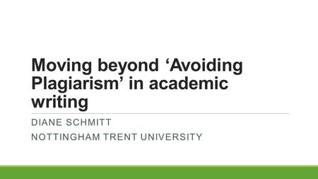 Moving beyond ‘Avoiding Plagiarism’ in academic writing DIANE SCHMITT NOTTINGHAM TRENT UNIVERSITY.