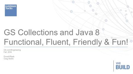 TECHNOLOGY DIVISION 1 GS Collections and Java 8 Functional, Fluent, Friendly & Fun! GS.com/Engineering Fall, 2014 Donald Raab Craig Motlin.