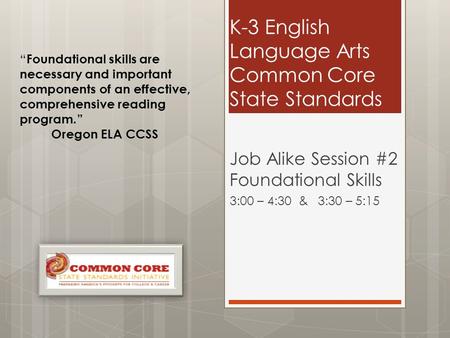 K-3 English Language Arts Common Core State Standards Job Alike Session #2 Foundational Skills 3:00 – 4:30 & 3:30 – 5:15 “ Foundational skills are necessary.