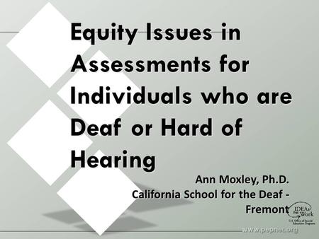 Equity Issues in Assessments for Individuals who are Deaf or Hard of Hearing Ann Moxley, Ph.D. California School for the Deaf - Fremont.