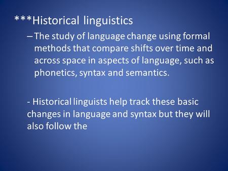 ***Historical linguistics – The study of language change using formal methods that compare shifts over time and across space in aspects of language, such.