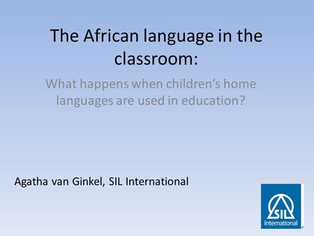 The African language in the classroom: What happens when children’s home languages are used in education? Agatha van Ginkel, SIL International.