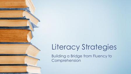 Literacy Strategies Building a Bridge from Fluency to Comprehension.