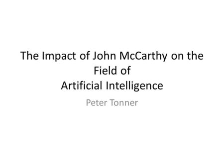 The Impact of John McCarthy on the Field of Artificial Intelligence Peter Tonner.