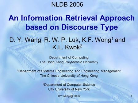 DY 20061 An Information Retrieval Approach based on Discourse Type D. Y. Wang, R. W. P. Luk, K.F. Wong 1 and K.L. Kwok 2 NLDB 2006 Department of.