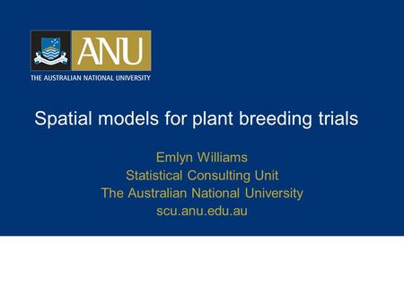 Spatial models for plant breeding trials Emlyn Williams Statistical Consulting Unit The Australian National University scu.anu.edu.au.