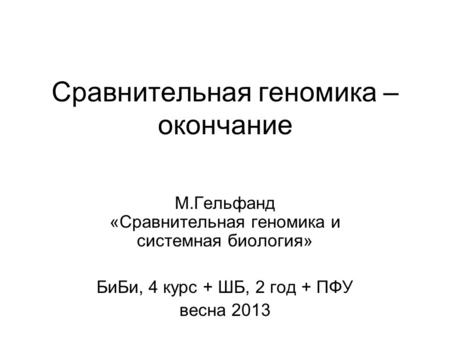 Сравнительная геномика – окончание М.Гельфанд «Сравнительная геномика и системная биология» БиБи, 4 курс + ШБ, 2 год + ПФУ весна 2013.