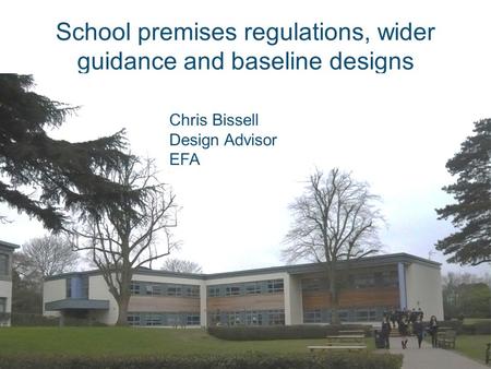 School premises regulations, wider guidance and baseline designs Chris Bissell Design Advisor EFA.