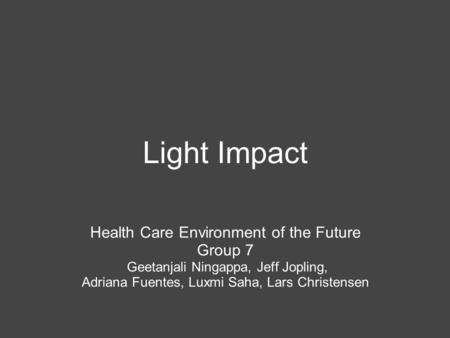 Light Impact Health Care Environment of the Future Group 7 Geetanjali Ningappa, Jeff Jopling, Adriana Fuentes, Luxmi Saha, Lars Christensen.