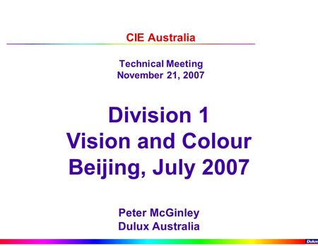 CIE Australia Technical Meeting November 21, 2007 Division 1 Vision and Colour Beijing, July 2007 Peter McGinley Dulux Australia.