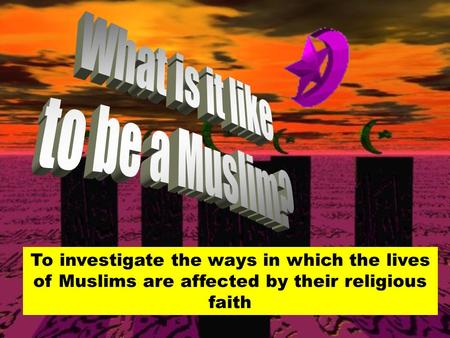 To investigate the ways in which the lives of Muslims are affected by their religious faith.