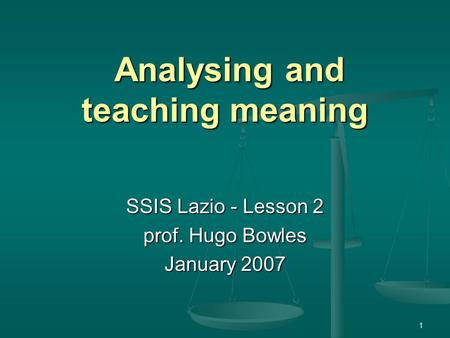 1 Analysing and teaching meaning Analysing and teaching meaning SSIS Lazio - Lesson 2 prof. Hugo Bowles January 2007.