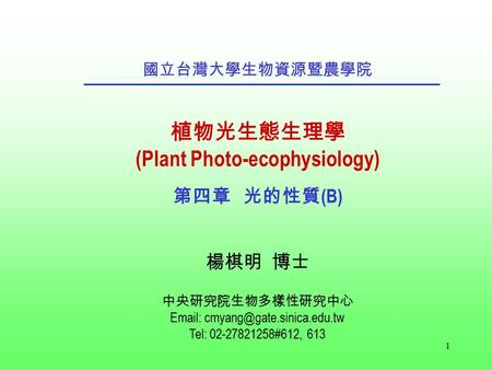 1 國立台灣大學生物資源暨農學院 植物光生態生理學 (Plant Photo-ecophysiology) 第四章 光的性質 (B) 楊棋明 博士 中央研究院生物多樣性研究中心   Tel: 02-27821258#612, 613.