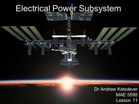 Electrical Power Subsystem Dr Andrew Ketsdever MAE 5595 Lesson 11.