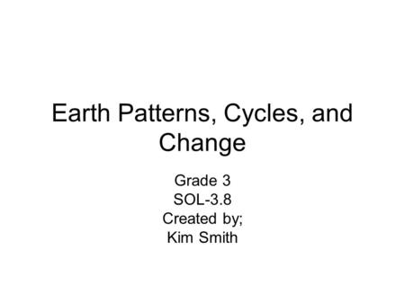 Earth Patterns, Cycles, and Change Grade 3 SOL-3.8 Created by; Kim Smith.