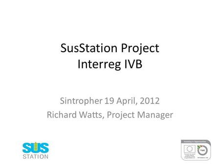 SusStation Project Interreg IVB Sintropher 19 April, 2012 Richard Watts, Project Manager.