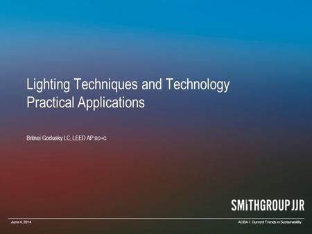 Lighting Techniques and Technology Practical Applications Britnei Godusky LC, LEED AP BD+C June 4, 2014AOBA / Current Trends in Sustainability.