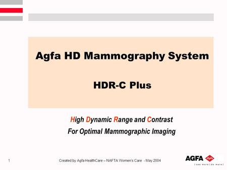 1 Created by Agfa HealthCare – NAFTA Women’s Care - May 2004 Agfa HD Mammography System HDR-C Plus High Dynamic Range and Contrast For Optimal Mammographic.