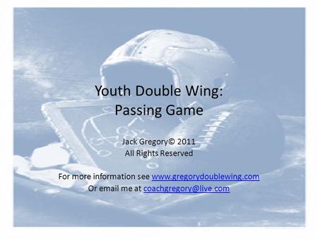 Youth Double Wing: Passing Game Jack Gregory© 2011 All Rights Reserved For more information see www.gregorydoublewing.comwww.gregorydoublewing.com Or email.