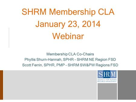 SHRM Membership CLA January 23, 2014 Webinar Membership CLA Co-Chairs Phyllis Shurn-Hannah, SPHR – SHRM NE Region FSD Scott Ferrin, SPHR, PMP – SHRM SW&PW.