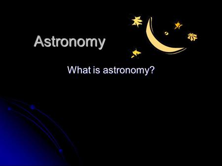 Astronomy What is astronomy?. Astronomy is… the study of the moon, stars, and other objects in space the study of the moon, stars, and other objects in.