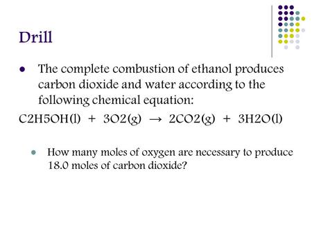 Drill The complete combustion of ethanol produces carbon dioxide and water according to the following chemical equation: C2H5OH(l) + 3O2(g) → 2CO2(g) +