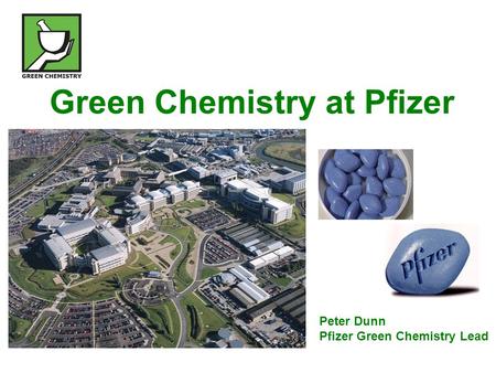 Green Chemistry at Pfizer Peter Dunn Pfizer Green Chemistry Lead.