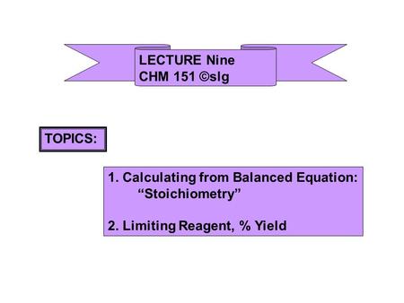 LECTURE Nine CHM 151 ©slg TOPICS: 1. Calculating from Balanced Equation: “Stoichiometry” 2. Limiting Reagent, % Yield.