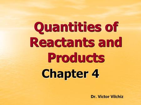 Quantities of Reactants and Products Chapter 4 Dr. Victor Vilchiz.