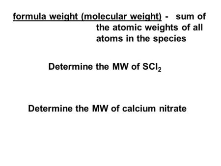 Formula weight (molecular weight) - sum of the atomic weights of all atoms in the species Determine the MW of SCl 2 Determine the MW of calcium nitrate.