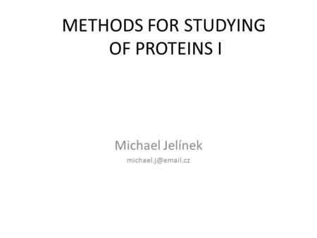 Michael Jelínek michael.j@email.cz METHODS FOR STUDYING OF PROTEINS I Michael Jelínek michael.j@email.cz.