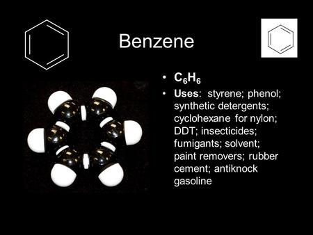 Benzene C 6 H 6 Uses: styrene; phenol; synthetic detergents; cyclohexane for nylon; DDT; insecticides; fumigants; solvent; paint removers; rubber cement;