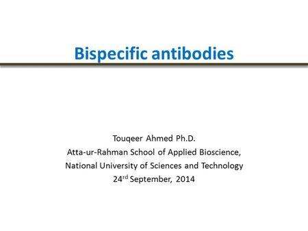 Bispecific antibodies Touqeer Ahmed Ph.D. Atta-ur-Rahman School of Applied Bioscience, National University of Sciences and Technology 24 rd September,