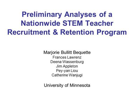 Preliminary Analyses of a Nationwide STEM Teacher Recruitment & Retention Program Marjorie Bullitt Bequette Frances Lawrenz Deena Wassenburg Jim Appleton.