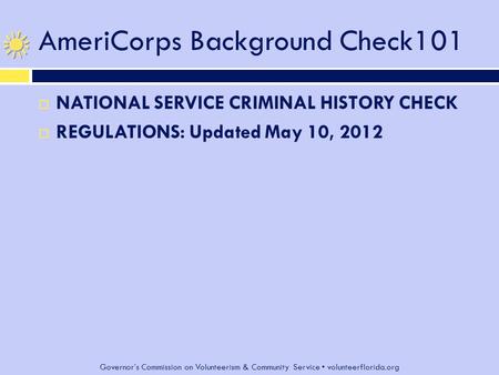 Governor’s Commission on Volunteerism & Community Service volunteerflorida.org AmeriCorps Background Check101  NATIONAL SERVICE CRIMINAL HISTORY CHECK.