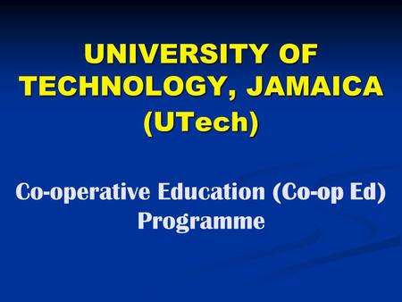 UNIVERSITY OF TECHNOLOGY, JAMAICA (UTech) Co-operative Education (Co-op Ed) Programme 4/15/2017.