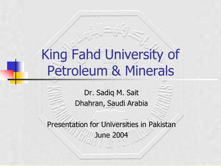 King Fahd University of Petroleum & Minerals Dr. Sadiq M. Sait Dhahran, Saudi Arabia Presentation for Universities in Pakistan June 2004.