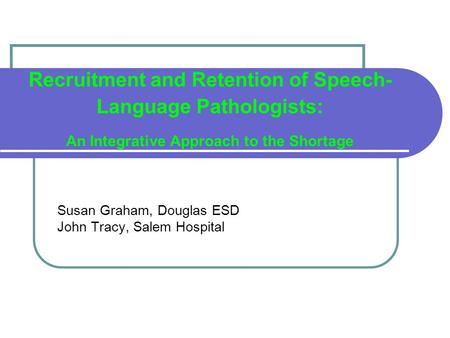 Recruitment and Retention of Speech- Language Pathologists: An Integrative Approach to the Shortage Susan Graham, Douglas ESD John Tracy, Salem Hospital.