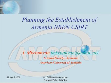 28.4-1.5.20064th CEENet Workshop on Network Policy, Istanbul Planning the Establishment of Armenia NREN CSIRT I. Mkrtumyan