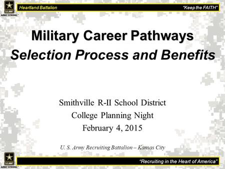 “Recruiting in the Heart of America” Heartland Battalion “Keep the FAITH” Military Career Pathways Selection Process and Benefits U. S. Army Recruiting.