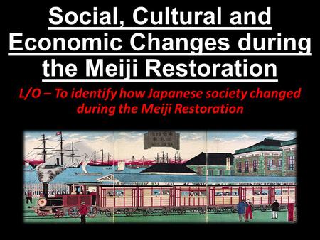 Social, Cultural and Economic Changes during the Meiji Restoration L/O – To identify how Japanese society changed during the Meiji Restoration.