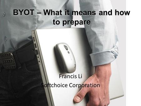 BYOT – What it means and how to prepare Francis Li Softchoice Corporation.