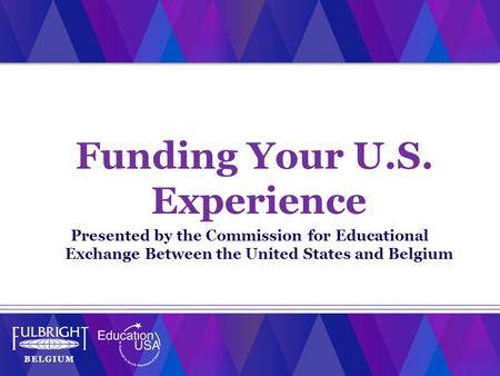 Funding Your U.S. Experience Presented by the Commission for Educational Exchange Between the United States and Belgium.