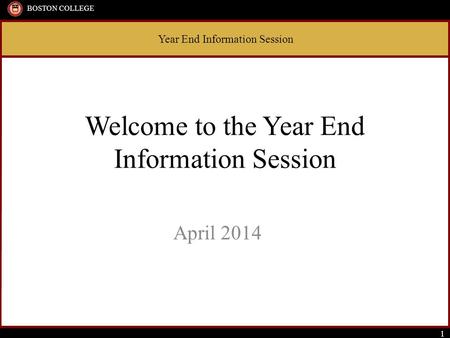 Year End Information Session BOSTON COLLEGE 1 Welcome to the Year End Information Session April 2014 Year End Information Session BOSTON COLLEGE 1.