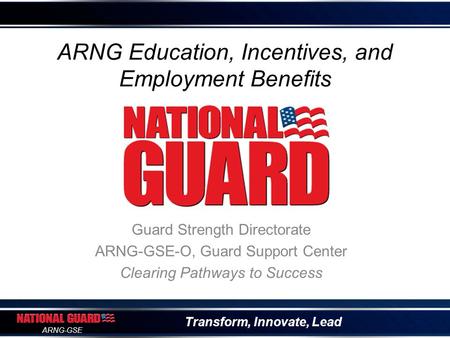 Transform, Innovate, Lead ARNG-GSE ARNG Education, Incentives, and Employment Benefits Guard Strength Directorate ARNG-GSE-O, Guard Support Center Clearing.